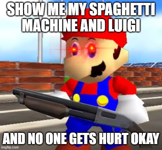 mario find spaghetti machine and luigi | SHOW ME MY SPAGHETTI MACHINE AND LUIGI; AND NO ONE GETS HURT OKAY | image tagged in smg4 shotgun mario | made w/ Imgflip meme maker