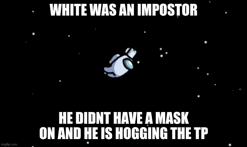 2020 be like |  WHITE WAS AN IMPOSTOR; HE DIDNT HAVE A MASK ON AND HE IS HOGGING THE TP | image tagged in among us ejected | made w/ Imgflip meme maker