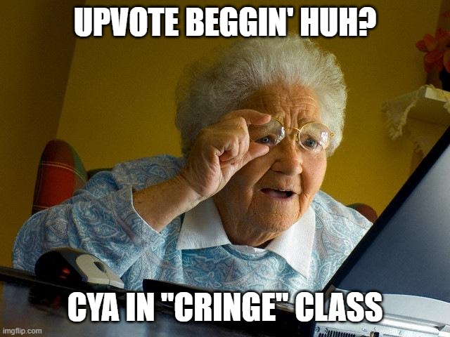 Grandma Finds The Internet Meme | UPVOTE BEGGIN' HUH? CYA IN "CRINGE" CLASS | image tagged in memes,grandma finds the internet | made w/ Imgflip meme maker