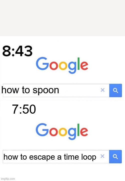 google before after | how to spoon; 7:50; how to escape a time loop | image tagged in google before after | made w/ Imgflip meme maker