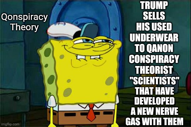 It's A Theory As Good, Or As Dumb, As Any Other | TRUMP SELLS HIS USED UNDERWEAR TO QANON CONSPIRACY THEORIST; Qonspiracy
Theory; "SCIENTISTS" THAT HAVE DEVELOPED A NEW NERVE GAS WITH THEM | image tagged in memes,don't you squidward,conspiracy theories,it's a conspiracy,qanon,ignorance in abundance | made w/ Imgflip meme maker