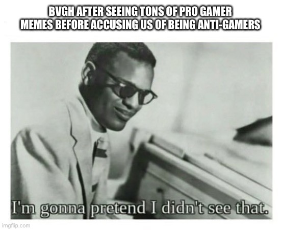 I'm gonna pretend I didn't see that | BVGH AFTER SEEING TONS OF PRO GAMER MEMES BEFORE ACCUSING US OF BEING ANTI-GAMERS | image tagged in i'm gonna pretend i didn't see that | made w/ Imgflip meme maker