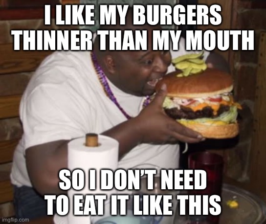 Fat guy eating burger | I LIKE MY BURGERS THINNER THAN MY MOUTH SO I DON’T NEED TO EAT IT LIKE THIS | image tagged in fat guy eating burger | made w/ Imgflip meme maker