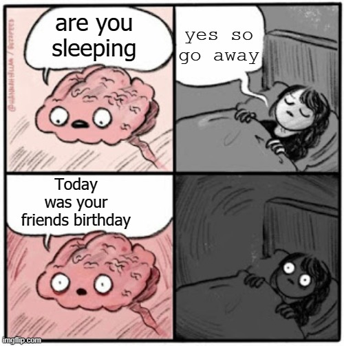 sleeping but.... | yes so go away; are you sleeping; Today was your friends birthday | image tagged in brain before sleep | made w/ Imgflip meme maker