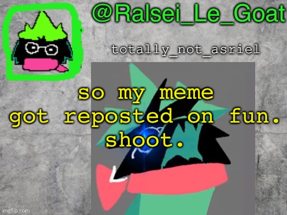 i know I know no one asked | so my meme got reposted on fun.
shoot. | image tagged in ralsei le goat announcement template,repost,fun,stream,oh wow are you actually reading these tags,stop reading the tags | made w/ Imgflip meme maker