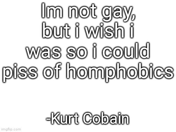 just cuz i support Trump dont make me homophobic, its that all lives matter | Im not gay, but i wish i was so i could piss of homphobics; -Kurt Cobain | image tagged in blank white template | made w/ Imgflip meme maker