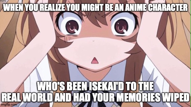 Life finds a way... but so does death | WHEN YOU REALIZE YOU MIGHT BE AN ANIME CHARACTER; WHO'S BEEN ISEKAI'D TO THE REAL WORLD AND HAD YOUR MEMORIES WIPED; https://www.youtube.com/watch?v=kS2_YFbzAVs | image tagged in anime realization,memes,anime,multiverse,stuff | made w/ Imgflip meme maker