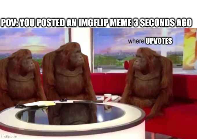 Where upvotes? | POV: YOU POSTED AN IMGFLIP MEME 3 SECONDS AGO; UPVOTES | image tagged in where banana | made w/ Imgflip meme maker
