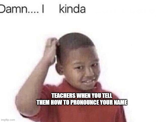 sucks when it happens | TEACHERS WHEN YOU TELL THEM HOW TO PRONOUNCE YOUR NAME | image tagged in damn i kinda don t meme,memes | made w/ Imgflip meme maker