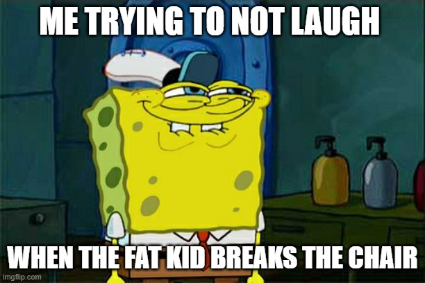 Don't You Squidward Meme | ME TRYING TO NOT LAUGH; WHEN THE FAT KID BREAKS THE CHAIR | image tagged in memes,don't you squidward | made w/ Imgflip meme maker