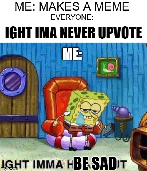 Spongebob Ight Imma Head Out | ME: MAKES A MEME; EVERYONE:; IGHT IMA NEVER UPVOTE; ME:; BE SAD | image tagged in memes,spongebob ight imma head out | made w/ Imgflip meme maker