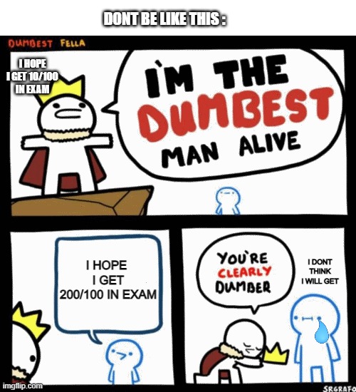 I'm the dumbest man alive | DONT BE LIKE THIS :; I HOPE I GET 10/100 IN EXAM; I HOPE  I GET 200/100 IN EXAM; I DONT THINK I WILL GET | image tagged in i'm the dumbest man alive | made w/ Imgflip meme maker