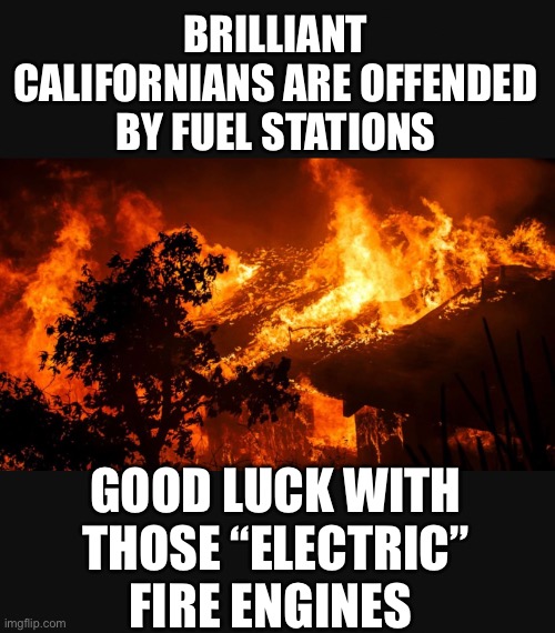 MENSA need not apply | BRILLIANT CALIFORNIANS ARE OFFENDED BY FUEL STATIONS; GOOD LUCK WITH THOSE “ELECTRIC” FIRE ENGINES | image tagged in you can't fix stupid,burn baby burn,liberal logic | made w/ Imgflip meme maker