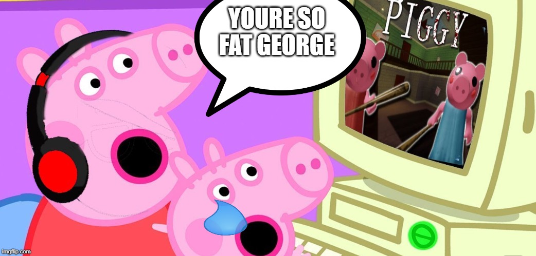 Peppa_playz plays piggy | YOURE SO FAT GEORGE | image tagged in peppa_playz plays piggy | made w/ Imgflip meme maker