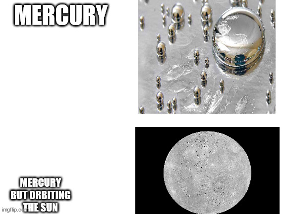 Blank White Template | MERCURY; MERCURY BUT ORBITING THE SUN | image tagged in blank white template | made w/ Imgflip meme maker