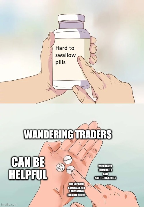 Hard To Swallow Pills | WANDERING TRADERS; CAN BE HELPFUL; WITH LEADS, SLIMEBALLS AND NAUTILLIUS SHELLS; BUT NOT WITH 5 EMERALDS FOR 1 OAK SAPLING IN AN OAK FOREST | image tagged in memes,hard to swallow pills | made w/ Imgflip meme maker