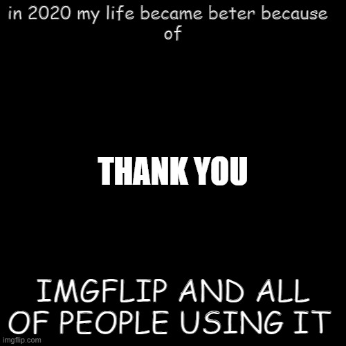 ❤ | in 2020 my life became beter because  
of; THANK YOU; IMGFLIP AND ALL OF PEOPLE USING IT | image tagged in memes,blank transparent square,thank you | made w/ Imgflip meme maker