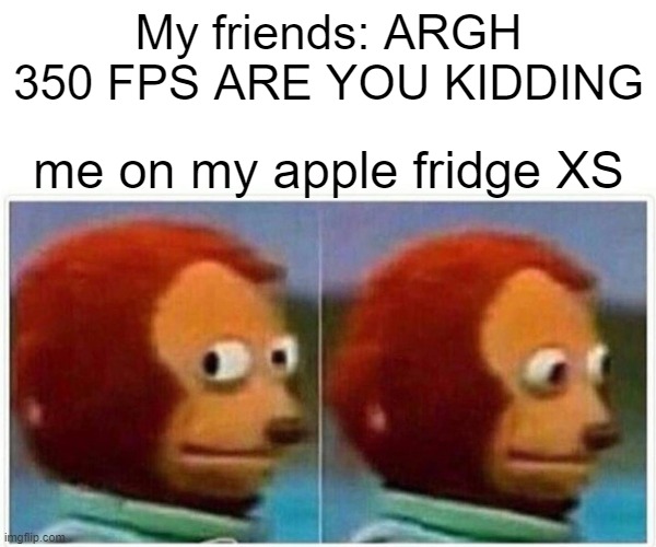 Monkey Puppet Meme | My friends: ARGH 350 FPS ARE YOU KIDDING; me on my apple fridge XS | image tagged in memes,monkey puppet | made w/ Imgflip meme maker