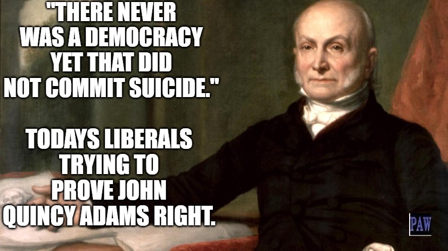 Democracy Suicide | "THERE NEVER WAS A DEMOCRACY YET THAT DID NOT COMMIT SUICIDE."; TODAYS LIBERALS TRYING TO PROVE JOHN QUINCY ADAMS RIGHT. | image tagged in democracy,suicide | made w/ Imgflip meme maker