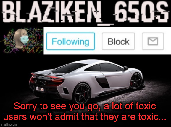 Blaziken_650s announcement V3 | Sorry to see you go, a lot of toxic users won't admit that they are toxic... | image tagged in blaziken_650s announcement v3 | made w/ Imgflip meme maker