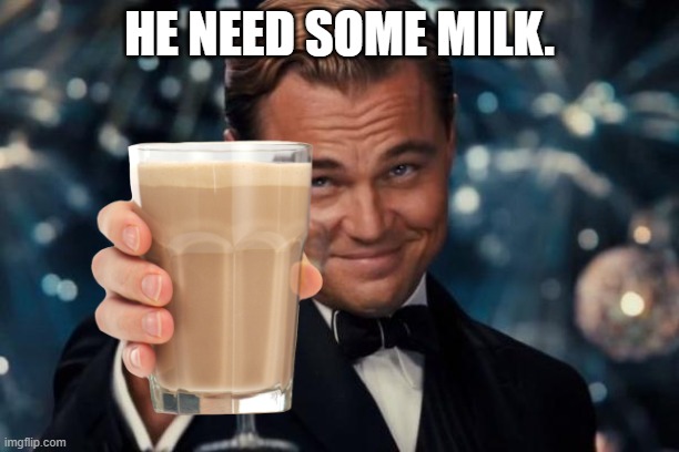 Leonardo Dicaprio Cheers Meme | HE NEED SOME MILK. | image tagged in memes,leonardo dicaprio cheers | made w/ Imgflip meme maker
