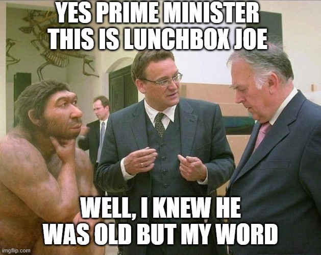 lunchbox joe the aged | YES PRIME MINISTER THIS IS LUNCHBOX JOE; WELL, I KNEW HE WAS OLD BUT MY WORD | image tagged in caveman conversation | made w/ Imgflip meme maker