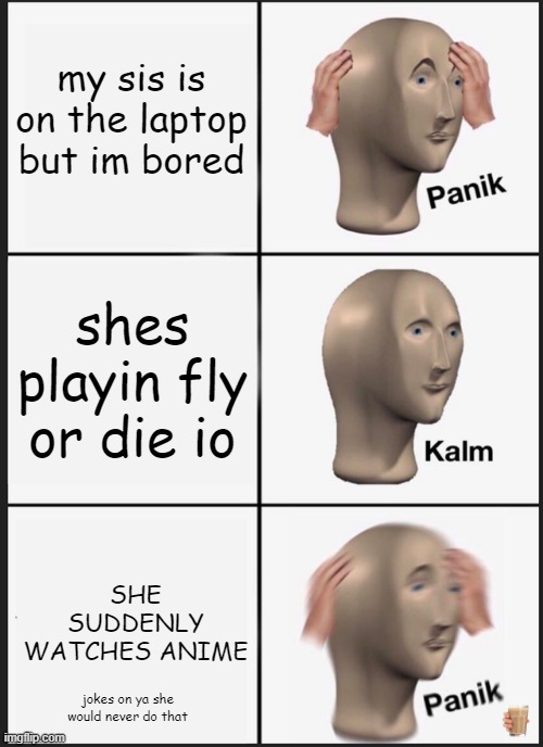 cringe moment xd ( also someone told us to put choccy milk in the memes) | my sis is on the laptop but im bored; shes playin fly or die io; SHE SUDDENLY WATCHES ANIME; jokes on ya she would never do that | image tagged in memes,panik kalm panik | made w/ Imgflip meme maker