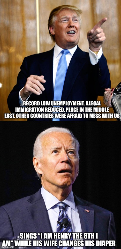 A real president versus a senile old man | RECORD LOW UNEMPLOYMENT, ILLEGAL IMMIGRATION REDUCED, PEACE IN THE MIDDLE EAST, OTHER COUNTRIES WERE AFRAID TO MESS WITH US; SINGS “I AM HENRY THE 8TH I AM” WHILE HIS WIFE CHANGES HIS DIAPER | image tagged in donal trump birthday,joe biden | made w/ Imgflip meme maker