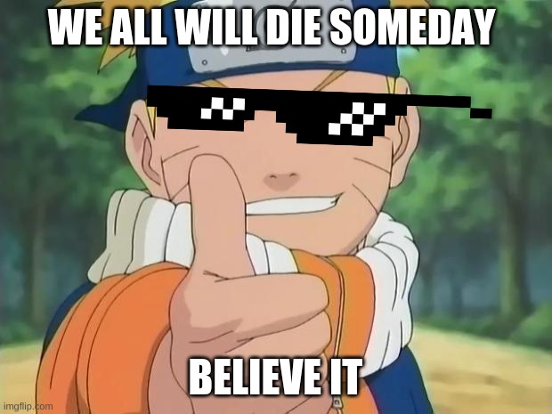 naruto thumbs up | WE ALL WILL DIE SOMEDAY; BELIEVE IT | image tagged in naruto thumbs up | made w/ Imgflip meme maker