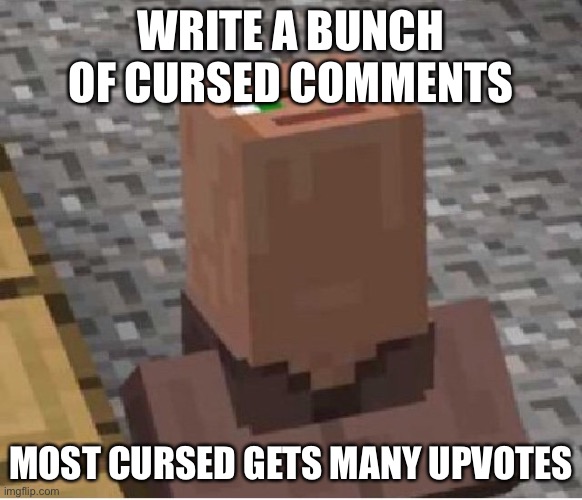 Cursed contest | WRITE A BUNCH OF CURSED COMMENTS; MOST CURSED GETS MANY UPVOTES | image tagged in minecraft villager looking up | made w/ Imgflip meme maker