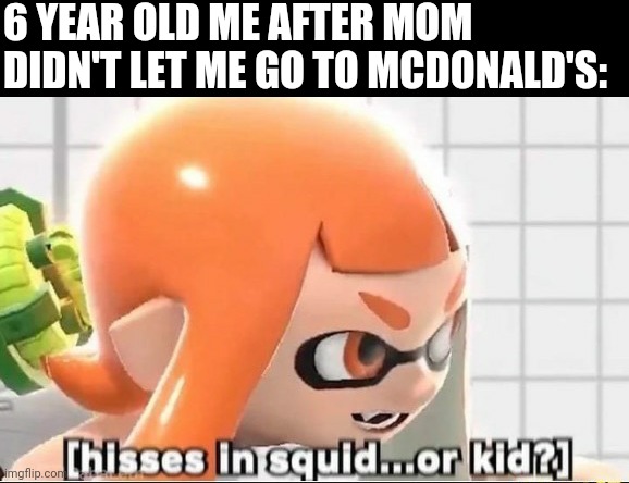 Hisses in squid...or kid? | 6 YEAR OLD ME AFTER MOM DIDN'T LET ME GO TO MCDONALD'S: | image tagged in hisses in squid or kid | made w/ Imgflip meme maker