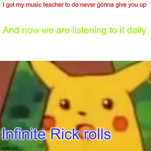 Big brain | I got my music teacher to do never gonna give you up; And now we are listening to it daily; Infinite Rick rolls | image tagged in memes,surprised pikachu | made w/ Imgflip meme maker