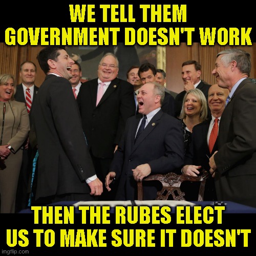You seriously pay these twits to represent you? | WE TELL THEM GOVERNMENT DOESN'T WORK; THEN THE RUBES ELECT US TO MAKE SURE IT DOESN'T | image tagged in paul ryan gop laughing | made w/ Imgflip meme maker