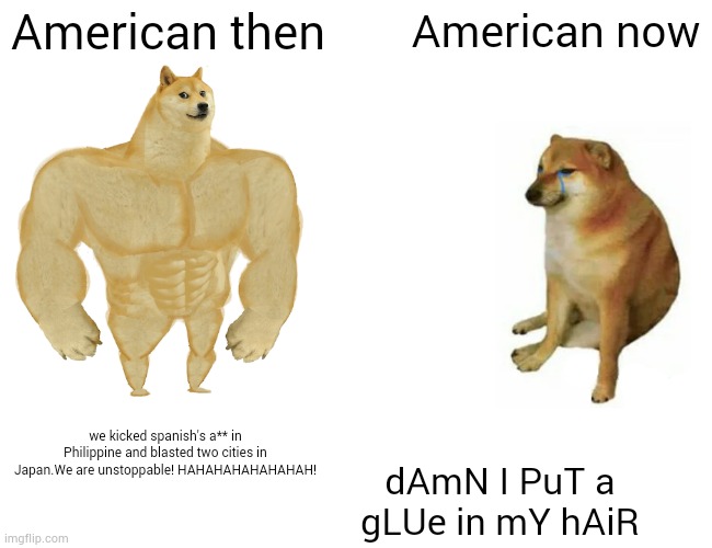 whats wrong,fellow americans? | American then; American now; we kicked spanish's a** in Philippine and blasted two cities in Japan.We are unstoppable! HAHAHAHAHAHAHAH! dAmN I PuT a gLUe in mY hAiR | image tagged in memes,buff doge vs cheems | made w/ Imgflip meme maker