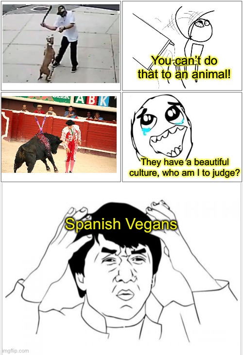Cognitive Dissonance | You can’t do that to an animal! They have a beautiful culture, who am I to judge? Spanish Vegans | image tagged in memes,blank comic panel 2x2 | made w/ Imgflip meme maker