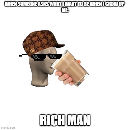 A funny meme for you | WHEN SOMEONE ASKS WHAT I WANT TO BE WHEN I GROW UP 
ME:; RICH MAN | image tagged in memes,blank transparent square | made w/ Imgflip meme maker