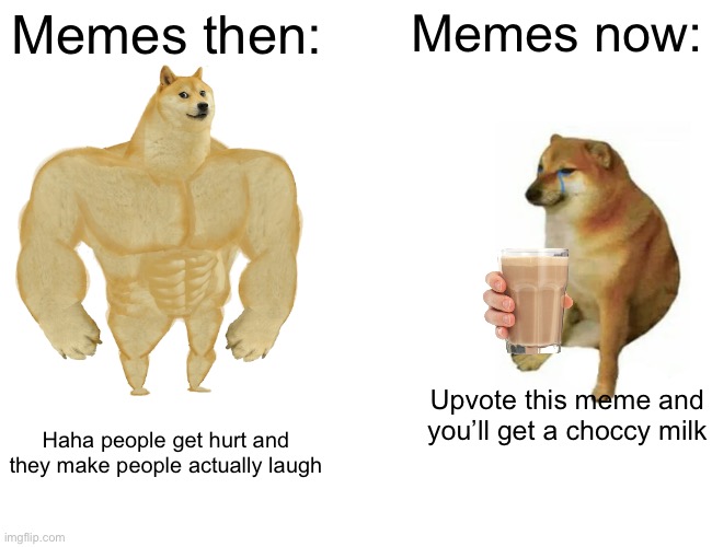 Buff Doge vs. Cheems | Memes then:; Memes now:; Upvote this meme and you’ll get a choccy milk; Haha people get hurt and they make people actually laugh | image tagged in memes,buff doge vs cheems | made w/ Imgflip meme maker