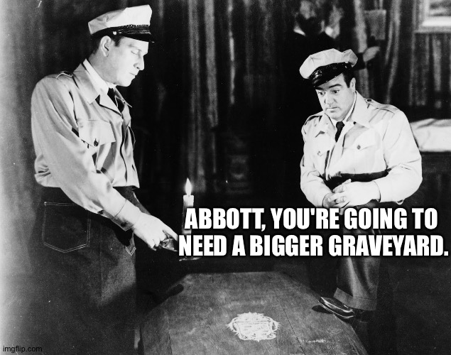 Abbott and Costello | ABBOTT, YOU'RE GOING TO 
NEED A BIGGER GRAVEYARD. | image tagged in abbott and costello | made w/ Imgflip meme maker