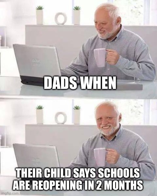 Hide the Pain Harold Meme | DADS WHEN; THEIR CHILD SAYS SCHOOLS ARE REOPENING IN 2 MONTHS | image tagged in memes,hide the pain harold | made w/ Imgflip meme maker