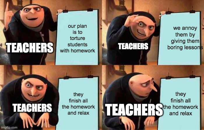 Gru's Plan Meme | our plan is to torture students with homework; we annoy them by giving them boring lessons; TEACHERS; TEACHERS; they finish all the homework and relax; they finish all the homework and relax; TEACHERS; TEACHERS | image tagged in memes,gru's plan | made w/ Imgflip meme maker