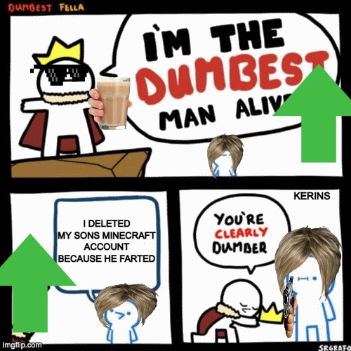 I'm the dumbest man alive | KERINS; I DELETED MY SONS MINECRAFT ACCOUNT BECAUSE HE FARTED | image tagged in i'm the dumbest man alive | made w/ Imgflip meme maker