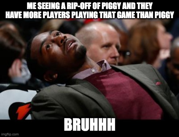bruhh | ME SEEING A RIP-OFF OF PIGGY AND THEY HAVE MORE PLAYERS PLAYING THAT GAME THAN PIGGY; BRUHHH | image tagged in bruhh | made w/ Imgflip meme maker