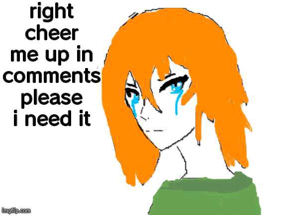 yeah sad af rn | right cheer me up in comments please i need it | made w/ Imgflip meme maker