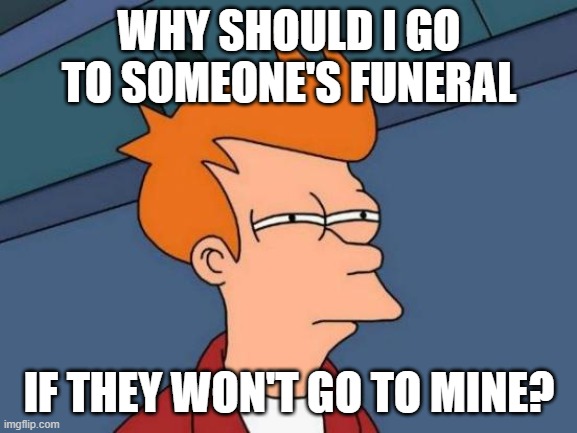 Mean | WHY SHOULD I GO TO SOMEONE'S FUNERAL; IF THEY WON'T GO TO MINE? | image tagged in memes,futurama fry,funeral,mean,oh wow are you actually reading these tags | made w/ Imgflip meme maker