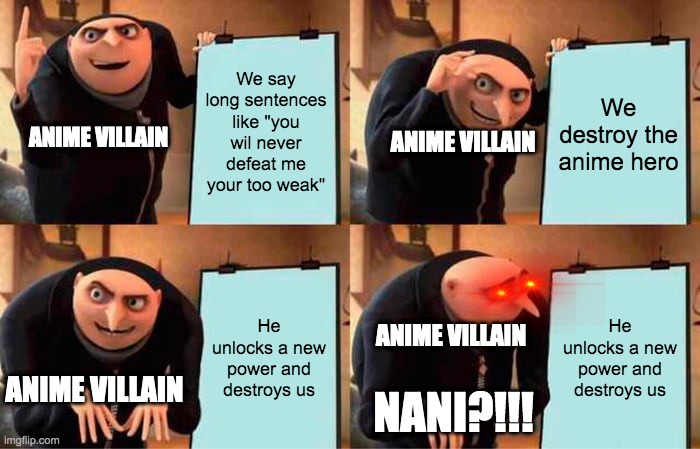 Gru's Plan |  We say long sentences like "you wil never defeat me your too weak"; We destroy the anime hero; ANIME VILLAIN; ANIME VILLAIN; He unlocks a new power and destroys us; He unlocks a new power and destroys us; ANIME VILLAIN; ANIME VILLAIN; NANI?!!! | image tagged in memes,gru's plan | made w/ Imgflip meme maker