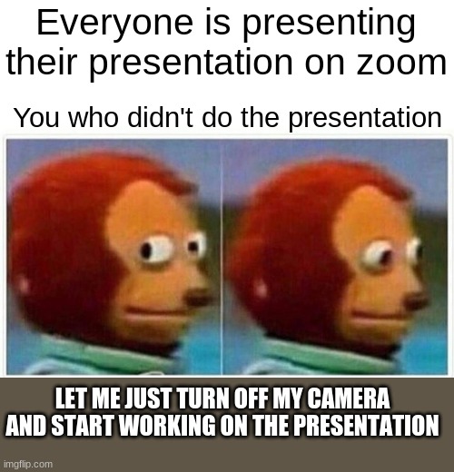 This always happen | Everyone is presenting their presentation on zoom; You who didn't do the presentation; LET ME JUST TURN OFF MY CAMERA AND START WORKING ON THE PRESENTATION | image tagged in memes,monkey puppet | made w/ Imgflip meme maker
