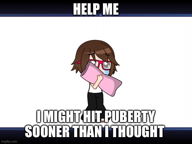 HELP ME; I MIGHT HIT PUBERTY SOONER THAN I THOUGHT | made w/ Imgflip meme maker