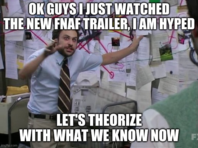 Charlie Conspiracy (Always Sunny in Philidelphia) | OK GUYS I JUST WATCHED THE NEW FNAF TRAILER, I AM HYPED; LET'S THEORIZE WITH WHAT WE KNOW NOW | image tagged in charlie conspiracy always sunny in philidelphia | made w/ Imgflip meme maker