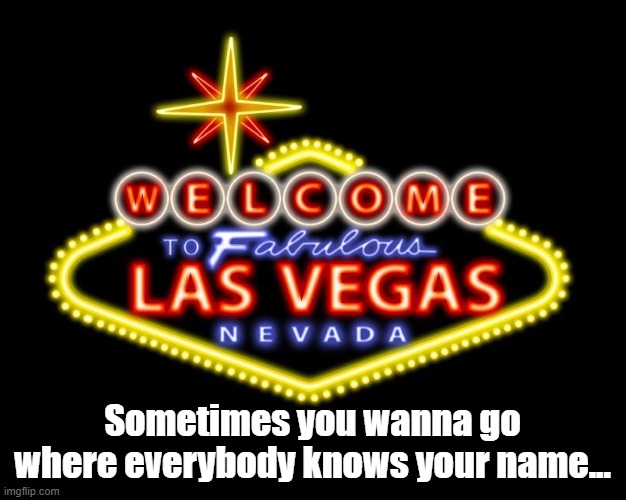 Where everybody knows your name... | Sometimes you wanna go where everybody knows your name... | image tagged in viva las vegas | made w/ Imgflip meme maker