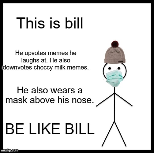 Be Like Bill Meme | This is bill; He upvotes memes he laughs at. He also downvotes choccy milk memes. He also wears a mask above his nose. BE LIKE BILL | image tagged in memes,be like bill | made w/ Imgflip meme maker